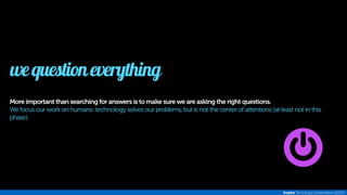 we question everything 
More important than searching for answers is to make sure we are asking the right questions. 
We focus our work on humans: technology solves our problems, but is not the center of attentions (at least not in this 
phase). 
Inspira Tecnologia | presentation @2014 
 