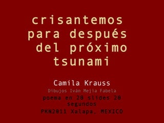 crisantemos  para después  del próximo tsunami Camila Krauss Dibujos Iván Mejía Fabela poema en 20 slides 20 segundos PKN2011 Xalapa, MEXICO 