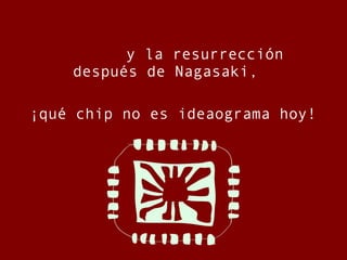 <ul><ul><ul><li>y la resurrección   después de   Nagasaki, </li></ul></ul></ul><ul><li>¡qué chip no es ideaograma hoy! </l...