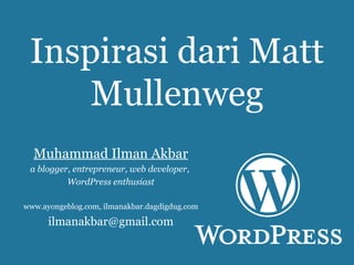 Inspirasi dari Matt Mullenweg Muhammad Ilman Akbar a blogger ,  entrepreneur, web developer ,  WordPress enthusiast www.ayongeblog.com, ilmanakbar.dagdigdug.com [email_address] 