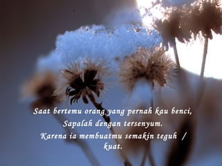 Saat bertemu orang yang pernah kau benci,
Sapalah dengan tersenyum.
Karena ia membuatmu semakin teguh /
kuat.

 
