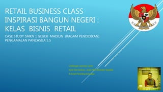 RETAIL BUSINESS CLASS
INSPIRASI BANGUN NEGERI :
KELAS BISNIS RETAIL
CASE STUDY SMKN 1 GEGER MADIUN (RAGAM PENDIDIKAN)
PENGAMALAN PANCASILA 5.5
 