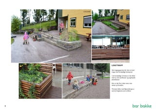 LEKETRAPP 
Ved inngangsparitet blir det en bred 
trapp med forskjellige funksjoner. 
I de forskjellige trinnene er det felter 
med to små sandkasser og opphøyde 
plantekasser. 
Her er det fint å leke mens man 
venter på foreldre. 
Trinnene fylles med Bjønndals-grus i 
samme fargetone som svillene. 
COLLAGE 
EKSISTERENDE SITASJON 
5 
 