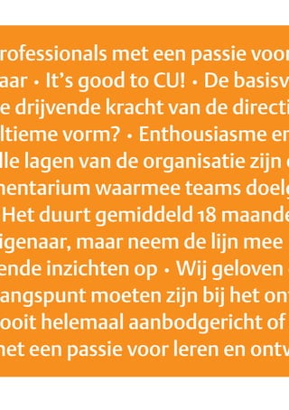 rofessionals met een passie voor
 aar • It’s good to CU! • De basisv
 e drijvende kracht van de directi
 ltieme vorm? • Enthousiasme en
 lle lagen van de organisatie zijn o
mentarium waarmee teams doelg
  Het duurt gemiddeld 18 maande
 igenaar, maar neem de lijn mee •
ende inzichten op • Wij geloven d
 angspunt moeten zijn bij het ont
 ooit helemaal aanbodgericht of
met een passie voor leren en ontw
 