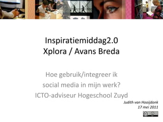 Inspiratiemiddag2.0Xplora / Avans Breda Hoe gebruik/integreer ik  social media in mijn werk? ICTO-adviseur Hogeschool Zuyd Judith van Hooijdonk 17 mei2011 