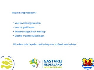 Waarom inspiratiepark? Veel investeringswensen Veel mogelijkheden Beperkt budget door aankoop Slechte marktontwikkelingen Wij willen visie bepalen met behulp van professioneel advies 