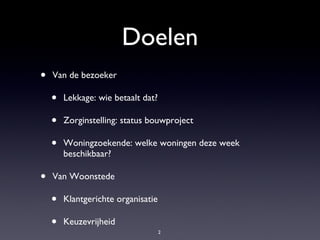 Doelen Van de bezoeker Lekkage: wie betaalt dat? Zorginstelling: status bouwproject Woningzoekende: welke woningen deze week beschikbaar? Van Woonstede Klantgerichte organisatie Keuzevrijheid Juiste informatie 