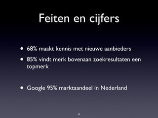 Feiten en cijfers 68% maakt kennis met nieuwe aanbieders 85% vindt merk bovenaan zoekresultaten een topmerk Google 95% marktaandeel in Nederland 