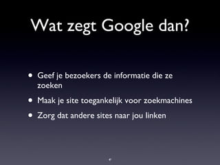 Wat zegt Google dan? Geef je bezoekers de informatie die ze zoeken Maak je site toegankelijk voor zoekmachines Zorg dat andere sites naar jou linken 