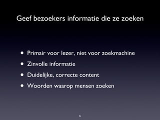 Geef bezoekers informatie die ze zoeken Primair voor lezer, niet voor zoekmachine Zinvolle informatie Duidelijke, correcte content Woorden waarop mensen zoeken 