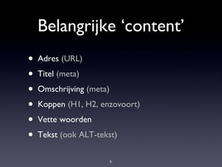Belangrijke ‘content’ Adres  (URL) Titel  (meta) Omschrijving  (meta) Koppen  (H1, H2, enzovoort) Vette woorden Tekst  (ook ALT-tekst) 