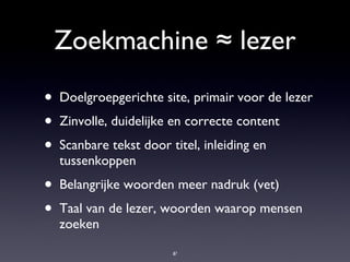 Zoekmachine ≈ lezer Doelgroepgerichte site, primair voor de lezer Zinvolle, duidelijke en correcte content Scanbare tekst door titel, inleiding en tussenkoppen Belangrijke woorden meer nadruk (vet) Taal van de lezer, woorden waarop mensen zoeken 