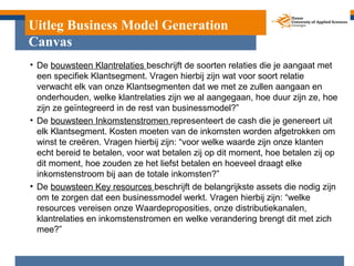 Uitleg Business Model Generation
Canvas
• De bouwsteen Klantrelaties beschrijft de soorten relaties die je aangaat met
  e...