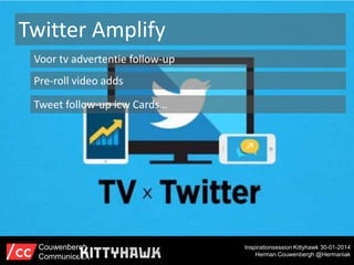 Twitter Amplify
Voor tv advertentie follow-up
Pre-roll video adds
Tweet follow-up icw Cards…

Couwenbergh
Communiceert

Inspirationsession Kittyhawk 30-01-2014
Herman Couwenbergh @Hermaniak

 