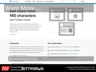 Want More….

dev.twitter.com/cards
Couwenbergh
Communiceert

Inspirationsession Kittyhawk 30-01-2014
Herman Couwenbergh @Hermaniak

 