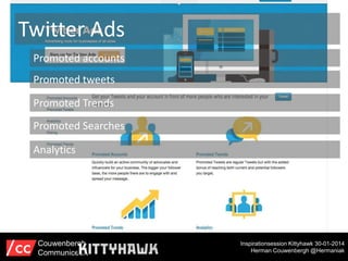 Twitter Ads
Promoted accounts
Promoted tweets
Promoted Trends
Promoted Searches
Analytics

Couwenbergh
Communiceert

Inspirationsession Kittyhawk 30-01-2014
Herman Couwenbergh @Hermaniak

 