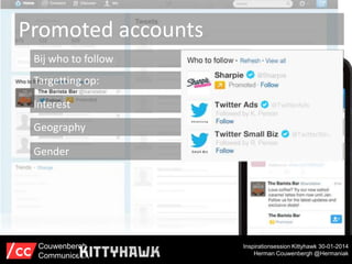 Promoted accounts
Bij who to follow
Targetting op:
Interest
Geography
Gender

Couwenbergh
Communiceert

Inspirationsession Kittyhawk 30-01-2014
Herman Couwenbergh @Hermaniak

 