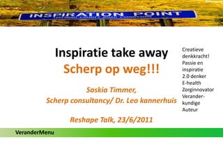 Inspiratie take awayScherp op weg!!! Creatieve denkkracht! Passie en inspiratie 2.0 denker E-health Zorginnovator Verander-kundige Auteur  Saskia Timmer,  Scherp consultancy/ Dr. Leo kannerhuis Reshape Talk, 23/6/2011 VeranderMenu 