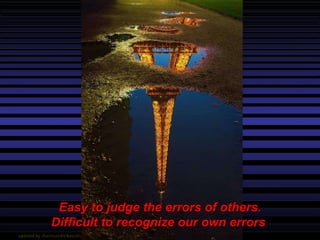 Easy to judge the errors of others. Difficult to recognize our own errors  