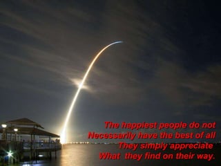 The happiest people do not Necessarily have the best of all They simply appreciate  What  they find on their way. 