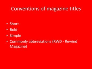 Conventions of magazine titles

•   Short
•   Bold
•   Simple
•   Commonly abbreviations (RWD - Rewind
    Magazine)
 
