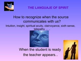 THE LANGUAJE OF SPIRIT

       How to recognize when the source
            communicates with us?
Intuition, insight, spiritual acuity, clairvoyance, sixth sense,
                            telepathy ... ..




            When the student is ready
             the teacher appears..
 