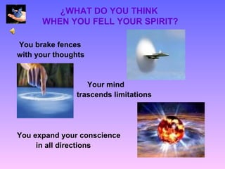 ¿WHAT DO YOU THINK
      WHEN YOU FELL YOUR SPIRIT?

You brake fences
with your thoughts


                  Your mind
               trascends limitations




You expand your conscience
     in all directions
 