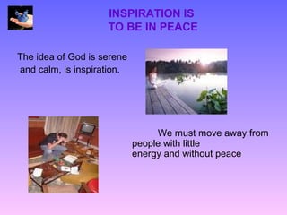 INSPIRATION IS
                    TO BE IN PEACE

The idea of God is serene
and calm, is inspiration.




                                 We must move away from
                            people with little
                            energy and without peace
 