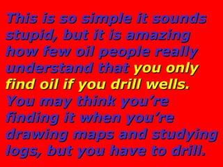 This is so simple it sounds stupid, but it is amazing how few oil people really understand that  you only find oil if you ...