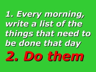 1. Every morning, write a list of the things that need to be done that day 2. Do them 