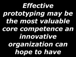 Effective prototyping may be the most valuable core competence an innovative organization can hope to have 