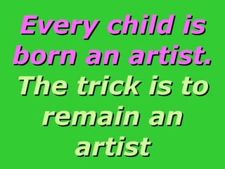 Every child is born an artist.  The trick is to remain an artist 