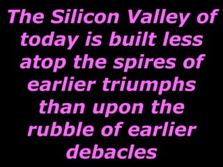 The Silicon Valley of today is built less atop the spires of earlier triumphs than upon the rubble of earlier debacles 