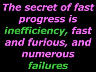 The secret of fast progress is  inefficiency,  fast and furious, and numerous  failures 