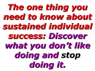 The one thing you need to know about sustained individual success:  Discover what you don’t like doing and  stop  doing it. 