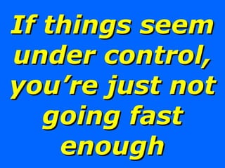 If things seem under control, you’re just not going fast enough 