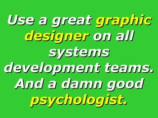Use a great  graphic designer  on all systems development teams. And a damn good  psychologist. 