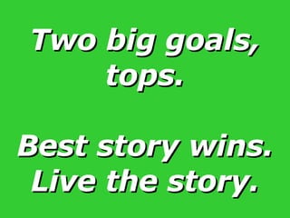 Two big goals, tops. Best story wins. Live the story. 