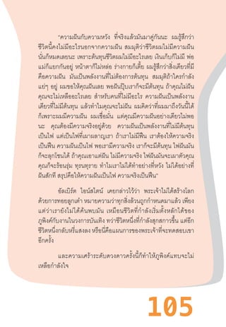 105
“ความฝันกับความหวัง ที่จริงแล้วมันมาคู่กันนะ ผมรู้สึกว่า
ชีวิตนี้คงไม่มีอะไรนอกจากความฝัน  สมมุติว่าชีวิตผมไม่มีความฝัน
นั่นก็หมดเลยนะ เพราะต้นทุนชีวิตผมไม่มีอะไรเลย เงินเก็บก็ไม่มี พ่อ
แม่ก็แยกกันอยู่ หน้าตาก็ไม่หล่อ ร่างกายก็เตี้ย ผมรู้สึกว่าสิ่งเดียวที่มี
คือความฝัน มันเป็นพลังงานที่ไม่ต้องการต้นทุน สมมุติถ้าใครก�ำลัง
แย่ๆ อยู่ ผมขอให้คุณฝันเลย พอฝันปุ๊บเราก็จะมีต้นทุน ถ้าคุณไม่ฝัน
คุณจะไม่เหลืออะไรเลย ส�ำหรับคนที่ไม่มีอะไร ความฝันเป็นพลังงาน
เดียวที่ไม่มีต้นทุน แล้วท�ำไมคุณจะไม่ฝัน ผมคิดว่าที่ผมมาถึงวันนี้ได้
ก็เพราะผมมีความฝัน ผมเชื่อมั่น แต่คุณมีความฝันอย่างเดียวไม่พอ
นะ คุณต้องมีความจริงอยู่ด้วย ความฝันเป็นพลังงานที่ไม่มีต้นทุน
เป็นไฟ แต่เป็นไฟที่เผาผลาญเรา ถ้าเราไม่มีฟืน เราต้องให้ความจริง
เป็นฟืน ความฝันเป็นไฟ พอเรามีความจริง เราก็จะมีต้นทุน ไฟฝันมัน
ก็จะลุกโชนได้ ถ้าคุณเอาแต่ฝัน ไม่มีความจริง ไฟฝันมันจะเผาตัวคุณ
คุณก็จะร้อนรุ่ม ทุรนทุราย ท�ำไมเราไม่ได้ท�ำอย่างที่หวัง ไม่ได้อย่างที่
ฝันสักที สรุปคือให้ความฝันเป็นไฟ ความจริงเป็นฟืน”
	 อัลเบิร์ต ไอน์สไตน์ เคยกล่าวไว้ว่า พระเจ้าไม่ได้สร้างโลก
ด้วยการทอยลูกเต๋า หมายความว่าทุกสิ่งล้วนถูกก�ำหนดมาแล้ว เพียง
แต่ว่าเรายังไม่ได้ค้นพบมัน  เหมือนชีวิตที่ก�ำลังเริ่มตั้งหลักได้ของ
ภูพิงค์กับงานในวงการบันเทิง ทว่าชีวิตหนึ่งที่ก�ำลังสุกสกาวขึ้น แต่อีก
ชีวิตหนึ่งกลับหรี่แสงลง หรือนี่คือแผนการของพระเจ้าที่จะทดสอบเขา
อีกครั้ง
	 และความเศร้าระดับดวงดาวครั้งนี้ก็ท�ำให้ภูพิงค์แทบจะไม่
เหลือก�ำลังใจ
 