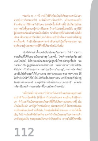 112
“ช่วงวัย 15 –17 ปี เรายังใช้ชีวิตไม่เป็น ก็เที่ยวตามเขาไป เขา
ท�ำอะไรเราก็ตามเขาไป อะไรที่เขาว่าเจ๋งเราก็ท�ำ หรือเราชอบอะไร
ด้านเดียวเราก็ใช้เวลาไปกับความสนใจนั้น ซึ่งด้านที่ว่ามันมีอะไรน้อย
มาก พอโตขึ้นมาเรารู้ว่าน่าเสียดาย ถ้าเราไปตรงนั้นตรงโน้น เราก็ได้
รู้ตั้งแต่ตอนนั้นแล้วว่ามันมีอะไรบ้าง น่าเสียดายที่มัวแต่มองสิ่งนั้นสิ่ง
เดียว เสียดายเวลาที่ท�ำให้เราไม่ได้ชอบอะไรอีกตั้งหลายอย่างทั้งที่อยู่
ตรงนั้นแล้ว ถ้าเป็นเรื่องของความน่าเสียดายก็เป็นเรื่องของเวลา ทุน
องค์ความรู้ ประสบการณ์ชีวิตที่ได้มาน้อยในวัยนั้น”
เปเล่ได้งานท�ำตั้งแต่ยังเรียนไม่จบกับรายการ ‘วีซ่า’ รายการ
ท่องเที่ยวที่ได้รับความนิยมอย่างสูงในยุคนั้น โดยท�ำงานร่วมกับ เรย์
แมคโดนัลด์ พิธีกรและนักแสดงหนุ่มลูกครึ่งไทย-อังกฤษชื่อดัง จน
กลายมาเป็นคู่หูรู้ใจกันมาตลอดหลายปี หลังจากรายการวีซ่าได้ปิด
ตัวไปตามวัฏจักรของเวลา  แต่เปเล่ยังวนเวียนอยู่ในวงการโทรทัศน์
เขาเป็นโปรดิวเซอร์ให้กับรายการ MTV Embassy ของ MTV Asia ได้
ไปก�ำกับมิวสิกวีดิโอให้กับศิลปินชื่อดังหลายคนเคยเกือบจะเข้าไปอยู่
ในวงการภาพยนตร์ แต่สุดท้ายเขาก็เลือกที่จะแบกกระเป๋า สะพาย
กล้องเป็นคนท�ำรายการท่องเที่ยวบนโลกกว้างต่อไป
“เมื่อช่วงที่เราท�ำรายการวีซ่ามาได้4-5ปีผมยังเคยคุยกับเรย์
นะว่าท�ำไมเราโชคดีจัง ได้เดินทางไปต่างประเทศ คนเห็นแล้วก็อิจฉา
เรา ท�ำไมเราจึงเป็นคนสองคนในชาตินี้ที่ได้เดินทางบ่อยขนาดนี้ มัน
เป็นโชครึเปล่า เราก็รู้ว่าโชคมันมีอายุ มันหมดอายุได้ ไม่อย่างนั้นมัน
จะมีโชคดีและโชคร้ายได้ยังไง โชคมันคือสิ่งที่เข้ามาเอง เราไม่ได้เชื้อ
เชิญ ไม่ว่าจะโชคดีหรือโชคร้าย แต่ว่าถ้ามันเป็นของขวัญจากพระเจ้า
เราต้องดูแลมัน ทะนุถนอมมันจนกว่าวันสุดท้าย เราจะไม่ใช้โชคหรือ
 