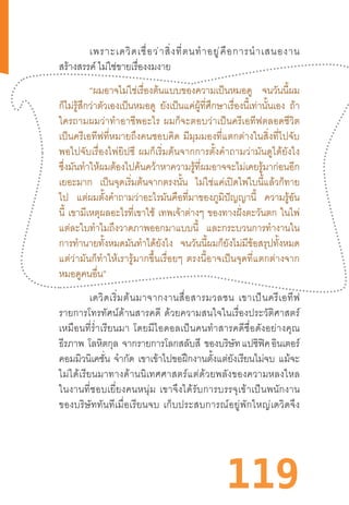 119
	 เพราะเดวิดเชื่อว่าสิ่งที่ตนท�ำอยู่คือการน�ำเสนองาน
สร้างสรรค์ ไม่ใช่ขายเรื่องงมงาย
	 “ผมอาจไม่ใช่เรื่องต้นแบบของความเป็นหมอดู จนวันนี้ผม
ก็ไม่รู้สึกว่าตัวเองเป็นหมอดู ยังเป็นแค่ผู้ที่ศึกษาเรื่องนี้เท่านั้นเอง ถ้า
ใครถามผมว่าท�ำอาชีพอะไร  ผมก็จะตอบว่าเป็นครีเอทีฟตลอดชีวิต
เป็นครีเอทีฟที่หมายถึงคนชอบคิด  มีมุมมองที่แตกต่างในสิ่งที่ไปจับ
พอไปจับเรื่องไพ่ยิปซี  ผมก็เริ่มต้นจากการตั้งค�ำถามว่ามันดูได้ยังไง
ซึ่งมันท�ำให้ผมต้องไปค้นคว้าหาความรู้ที่ผมอาจจะไม่เคยรู้มาก่อนอีก
เยอะมาก เป็นจุดเริ่มต้นจากตรงนั้น ไม่ใช่แค่เปิดไพ่ใบนี้แล้วก็ทาย
ไป แต่ผมตั้งค�ำถามว่าอะไรมันคือที่มาของภูมิปัญญานี้ ความรู้อัน
นี้ เขามีเหตุผลอะไรที่เขาใช้ เทพเจ้าต่างๆ ของทางฝั่งตะวันตก ในไพ่
แต่ละใบท�ำไมถึงวาดภาพออกมาแบบนี้ และกระบวนการท�ำงานใน
การท�ำนายทั้งหมดมันท�ำได้ยังไง จนวันนี้ผมก็ยังไม่มีข้อสรุปทั้งหมด
แต่ว่ามันก็ท�ำให้เรารู้มากขึ้นเรื่อยๆ  ตรงนี้อาจเป็นจุดที่แตกต่างจาก
หมอดูคนอื่น”
เดวิดเริ่มต้นมาจากงานสื่อสารมวลชน  เขาเป็นครีเอทีฟ
รายการโทรทัศน์ด้านสารคดี  ด้วยความสนใจในเรื่องประวัติศาสตร์
เหมือนที่ร�่ำเรียนมา  โดยมีไอดอลเป็นคนท�ำสารคดีชื่อดังอย่างคุณ
ธีรภาพ โลหิตกุล จากรายการโลกสลับสี ของบริษัท แปซิฟิค อินเตอร์
คอมมิวนิเคชั่น จ�ำกัด เขาเข้าไปขอฝึกงานตั้งแต่ยังเรียนไม่จบ แม้จะ
ไม่ได้เรียนมาทางด้านนิเทศศาสตร์แต่ด้วยพลังของความหลงใหล
ในงานที่ชอบเยี่ยงคนหนุ่ม  เขาจึงได้รับการบรรจุเข้าเป็นพนักงาน
ของบริษัททันทีเมื่อเรียนจบ  เก็บประสบการณ์อยู่พักใหญ่เดวิดจึง
 