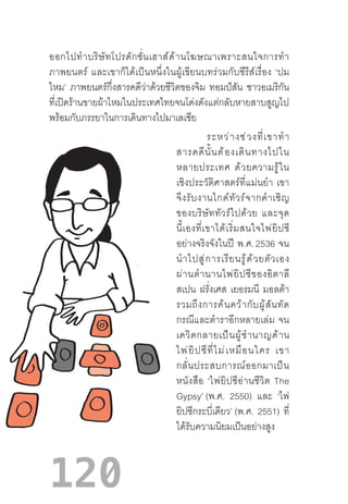 120
ระหว่างช่วงที่เขาท�ำ
สารคดีนั้นต้องเดินทางไปใน
หลายประเทศ  ด้วยความรู้ใน
เชิงประวัติศาสตร์ที่แม่นย�ำ  เขา
จึงรับงานไกด์ทัวร์จากค�ำเชิญ
ของบริษัททัวร์ไปด้วย  และจุด
นี้เองที่เขาได้เริ่มสนใจไพ่ยิปซี
อย่างจริงจังในปี  พ.ศ. 2536  จน
น�ำไปสู่การเรียนรู้ด้วยตัวเอง
ผ่านต�ำนานไพ่ยิปซีของอิตาลี
สเปน ฝรั่งเศส เยอรมนี มอลต้า
รวมถึงการค้นคว้ากับผู้สันทัด
กรณีและต�ำราอีกหลายเล่ม  จน
เดวิดกลายเป็นผู้ช�ำนาญด้าน
ไพ่ยิปซีที่ไม่เหมือนใคร  เขา
กลั่นประสบการณ์ออกมาเป็น
หนังสือ  ‘ไพ่ยิปซีอ่านชีวิต  The
Gypsy’ (พ.ศ. 2550) และ ‘ไพ่
ยิปซีกระบี่เดียว’ (พ.ศ. 2551) ที่
ได้รับความนิยมเป็นอย่างสูง
ออกไปท�ำบริษัทโปรดักชั่นเฮาส์ด้านโฆษณาเพราะสนใจการท�ำ
ภาพยนตร์  และเขาก็ได้เป็นหนึ่งในผู้เขียนบทร่วมกับซีรีส์เรื่อง  ‘ปม
ไหม’ ภาพยนตร์กึ่งสารคดีว่าด้วยชีวิตของจิม ทอมป์สัน ชาวอเมริกัน
ที่เปิดร้านขายผ้าไหมในประเทศไทยจนโด่งดังแต่กลับหายสาบสูญไป
พร้อมกับภรรยาในการเดินทางไปมาเลเซีย
 