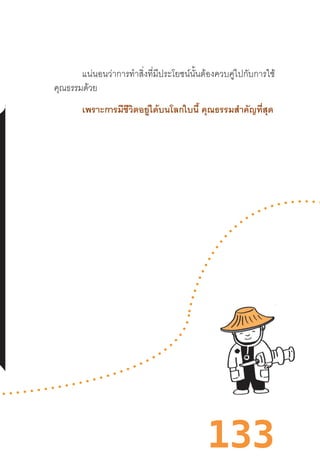 133
แน่นอนว่าการท�ำสิ่งที่มีประโยชน์นั้นต้องควบคู่ไปกับการใช้
คุณธรรมด้วย
เพราะการมีชีวิตอยู่ได้บนโลกใบนี้ คุณธรรมส�ำคัญที่สุด
 