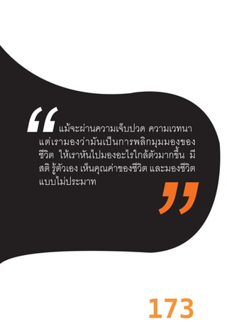 173
แม้จะผ่านความเจ็บปวด  ความเวทนา  
แต่เรามองว่ามันเป็นการพลิกมุมมองของ
ชีวิต ให้เราหันไปมองอะไรใกล้ตัวมากขึ้น มี
สติ รู้ตัวเอง เห็นคุณค่าของชีวิต และมองชีวิต
แบบไม่ประมาท
 