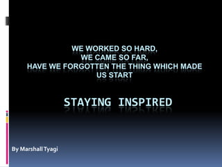 WE WORKED SO HARD,
WE CAME SO FAR,
HAVE WE FORGOTTEN THE THING WHICH MADE
US START

STAYING INSPIRED

By Marshall Tyagi

 