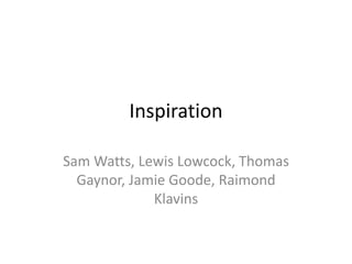 Inspiration
Sam Watts, Lewis Lowcock, Thomas
Gaynor, Jamie Goode, Raimond
Klavins
 