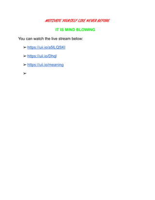MOTIVATE YOURSELF LIKE NEVER BEFORE
IT IS MIND BLOWING
You can watch the live stream below:
➢ https://uii.io/a5lLQSKI
➢ https://uii.io/Dhql
➢ https://uii.io/meaning
➢