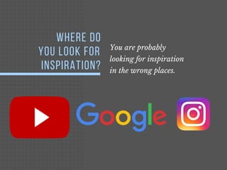 WHERE DO
YOU LOOK FOR
INSPIRATION?
You are probably
looking for inspiration
in the wrong places.
 