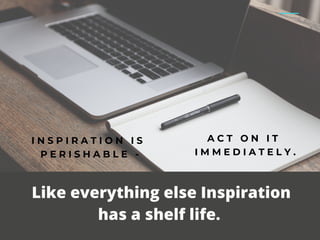 I N S P I R A T I O N I S
P E R I S H A B L E -
Like everything else Inspiration
has a shelf life.
A C T O N I T
I M M E D I A T E L Y .
 
