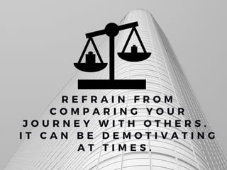 R E F R A I N F R O M
C O M P A R I N G Y O U R
J O U R N E Y W I T H O T H E R S .
I T C A N B E D E M O T I V A T I N G
A T T I M E S .
 